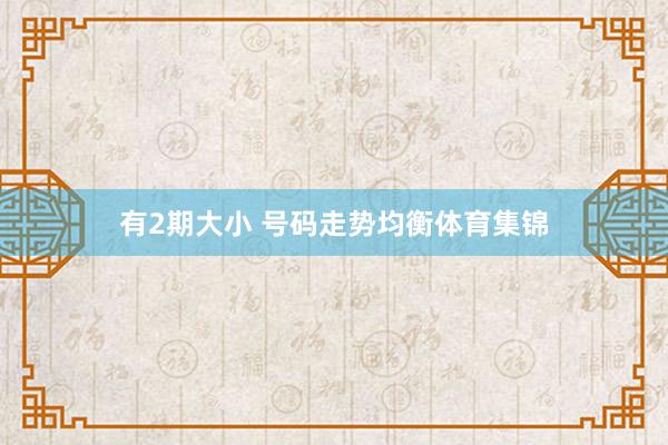 有2期大小 号码走势均衡体育集锦