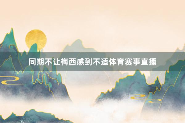 同期不让梅西感到不适体育赛事直播