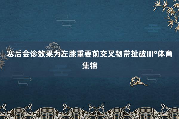 赛后会诊效果为左膝重要前交叉韧带扯破Ⅲ°体育集锦