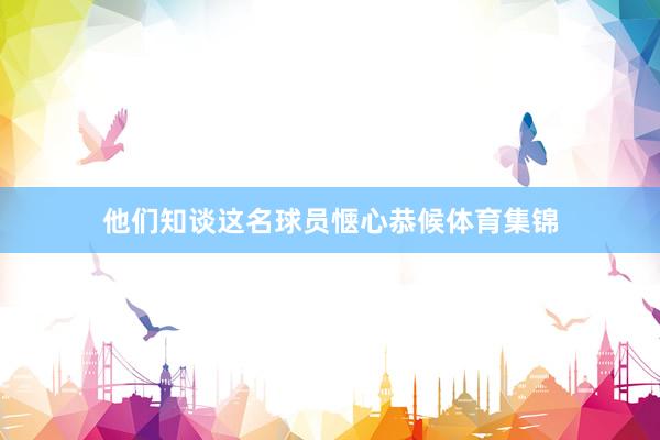 他们知谈这名球员惬心恭候体育集锦