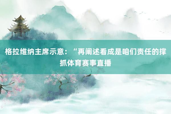 格拉维纳主席示意：“再阐述看成是咱们责任的撑抓体育赛事直播