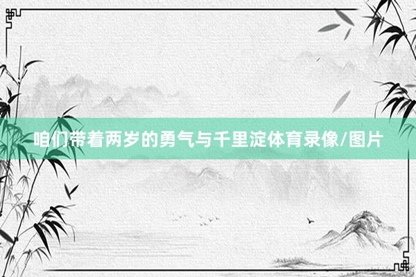 咱们带着两岁的勇气与千里淀体育录像/图片