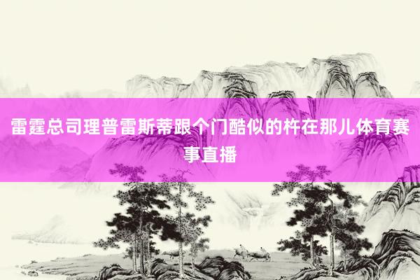 雷霆总司理普雷斯蒂跟个门酷似的杵在那儿体育赛事直播