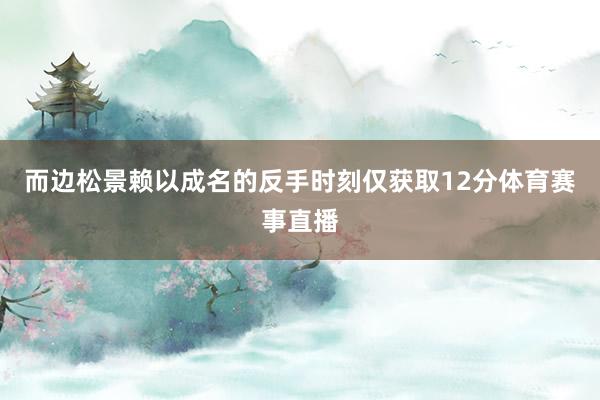 而边松景赖以成名的反手时刻仅获取12分体育赛事直播