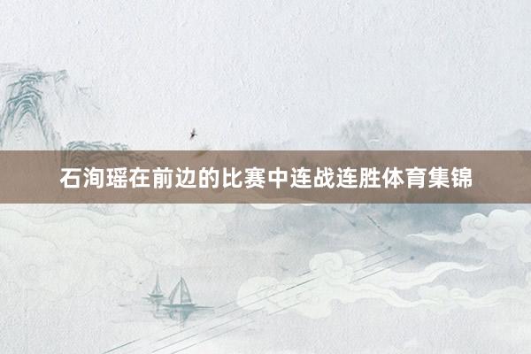 石洵瑶在前边的比赛中连战连胜体育集锦