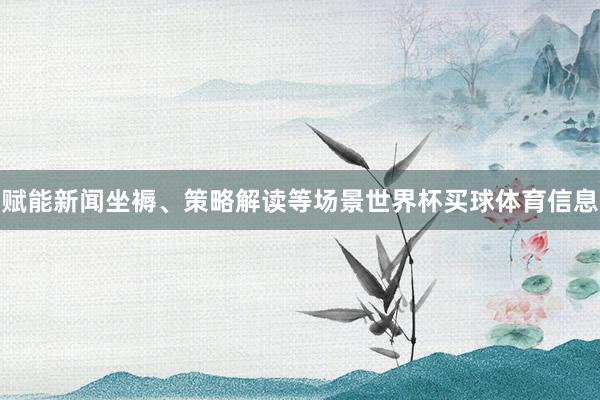 赋能新闻坐褥、策略解读等场景世界杯买球体育信息