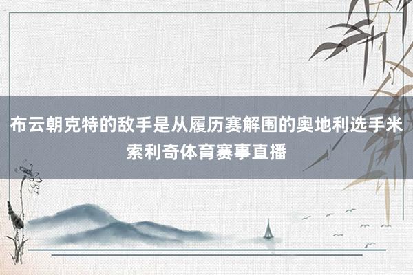 布云朝克特的敌手是从履历赛解围的奥地利选手米索利奇体育赛事直播