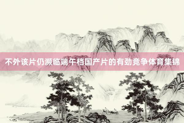 不外该片仍濒临端午档国产片的有劲竞争体育集锦