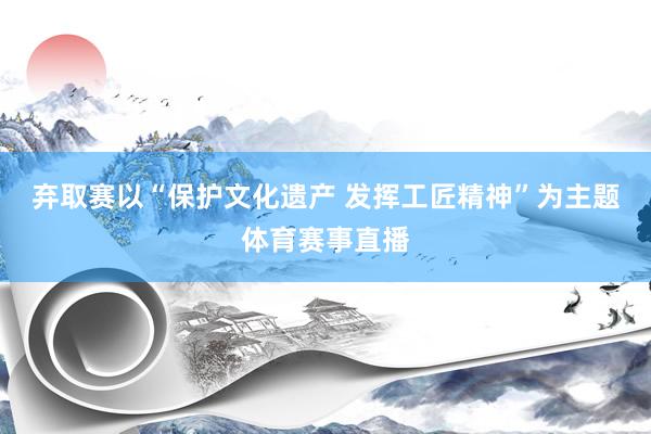 弃取赛以“保护文化遗产 发挥工匠精神”为主题体育赛事直播