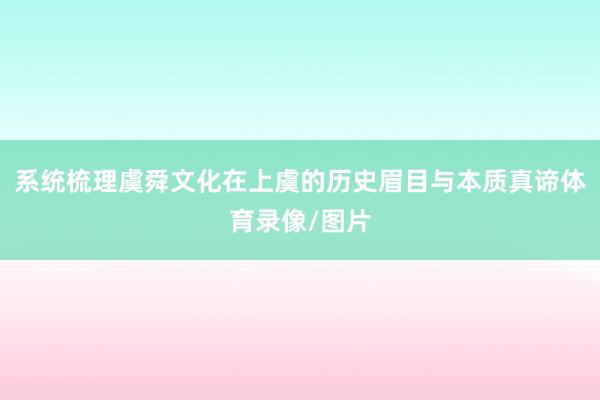 系统梳理虞舜文化在上虞的历史眉目与本质真谛体育录像/图片