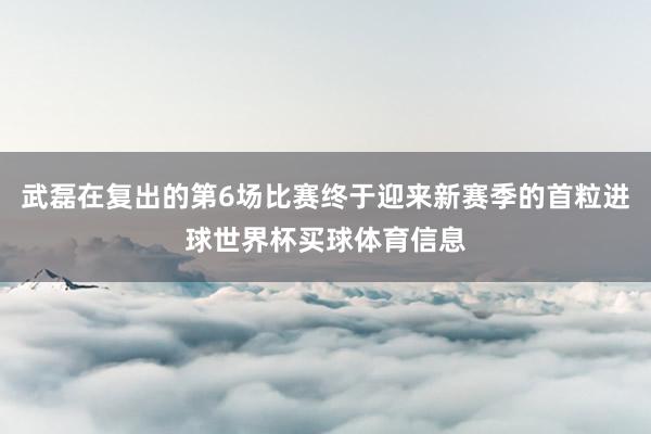 武磊在复出的第6场比赛终于迎来新赛季的首粒进球世界杯买球体育信息