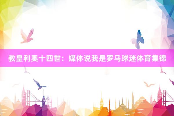 教皇利奥十四世：媒体说我是罗马球迷体育集锦