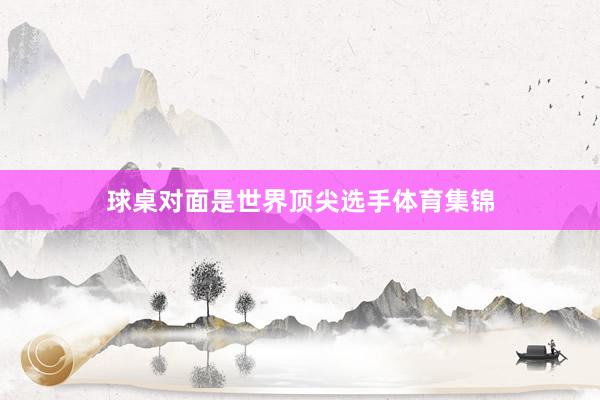 球桌对面是世界顶尖选手体育集锦