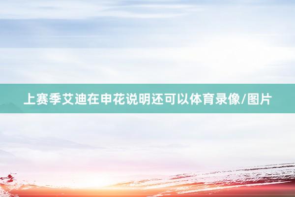 上赛季艾迪在申花说明还可以体育录像/图片