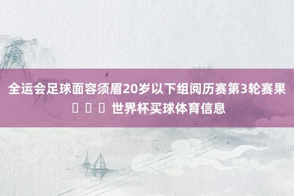 全运会足球面容须眉20岁以下组阅历赛第3轮赛果 ​​​世界杯买球体育信息