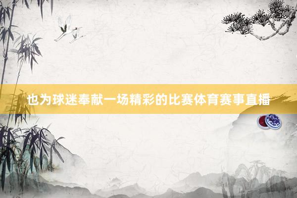 也为球迷奉献一场精彩的比赛体育赛事直播