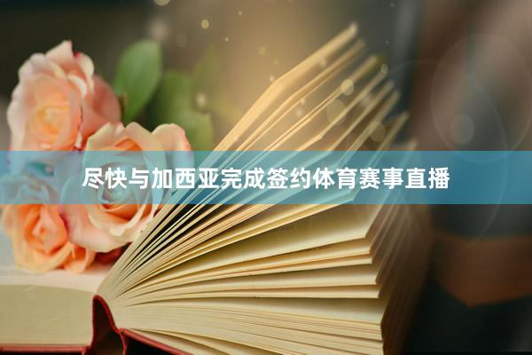 尽快与加西亚完成签约体育赛事直播