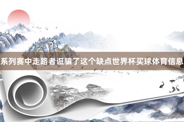 系列赛中走路者诳骗了这个缺点世界杯买球体育信息