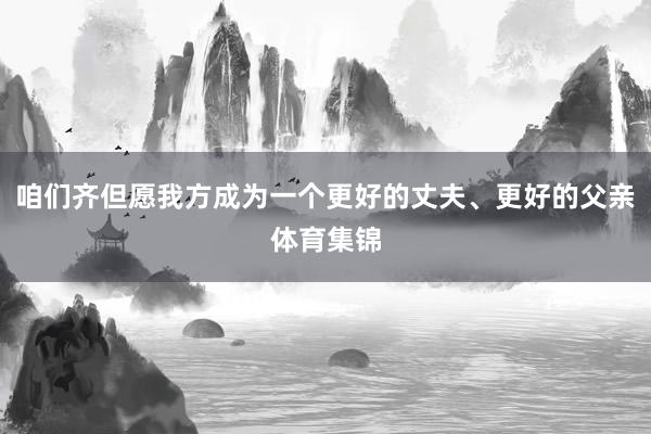 咱们齐但愿我方成为一个更好的丈夫、更好的父亲体育集锦