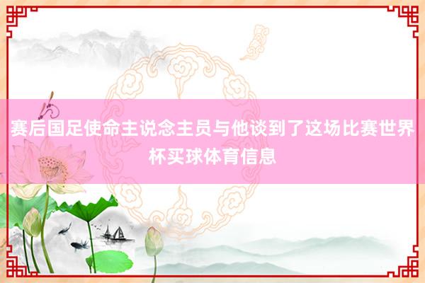 赛后国足使命主说念主员与他谈到了这场比赛世界杯买球体育信息
