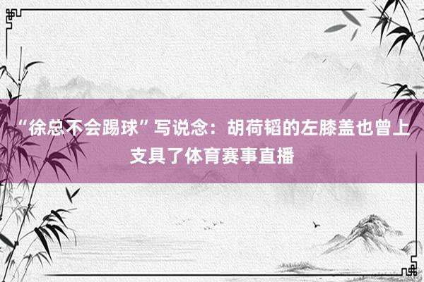 “徐总不会踢球”写说念：胡荷韬的左膝盖也曾上支具了体育赛事直播