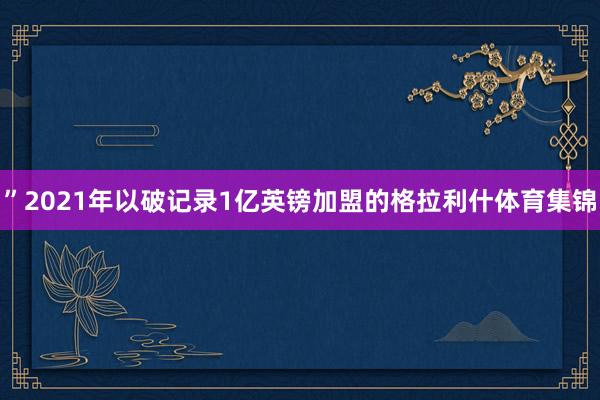”2021年以破记录1亿英镑加盟的格拉利什体育集锦