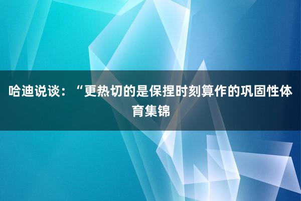 哈迪说谈：“更热切的是保捏时刻算作的巩固性体育集锦