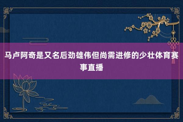 马卢阿奇是又名后劲雄伟但尚需进修的少壮体育赛事直播