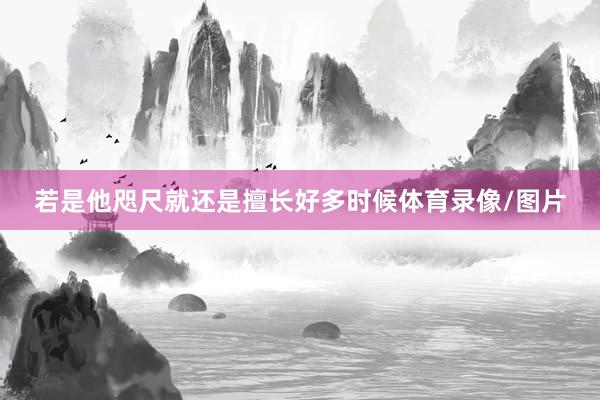 若是他咫尺就还是擅长好多时候体育录像/图片