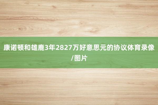 康诺顿和雄鹿3年2827万好意思元的协议体育录像/图片