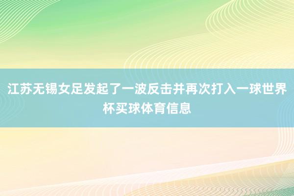 江苏无锡女足发起了一波反击并再次打入一球世界杯买球体育信息