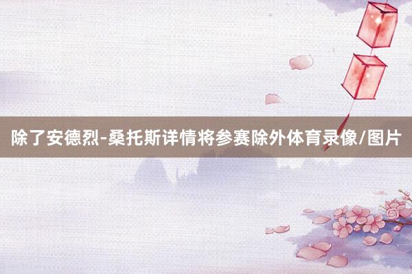 除了安德烈-桑托斯详情将参赛除外体育录像/图片