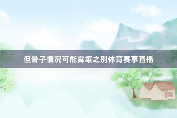 但骨子情况可能霄壤之别体育赛事直播