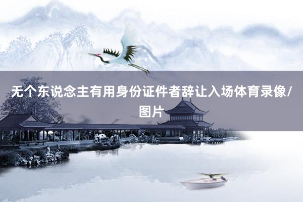 无个东说念主有用身份证件者辞让入场体育录像/图片
