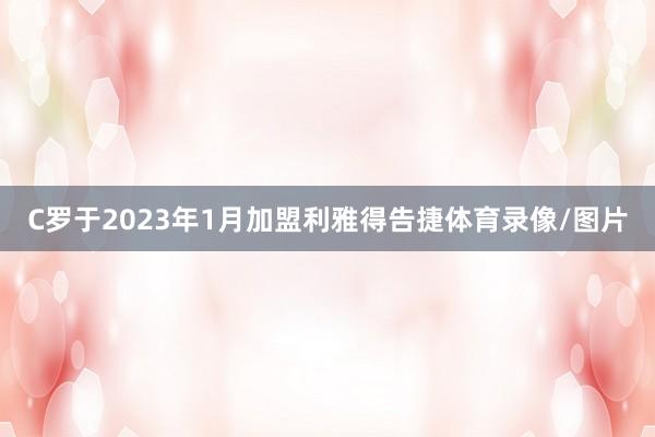 C罗于2023年1月加盟利雅得告捷体育录像/图片