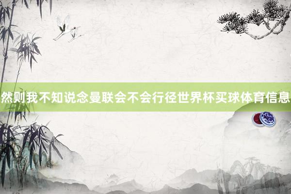 然则我不知说念曼联会不会行径世界杯买球体育信息