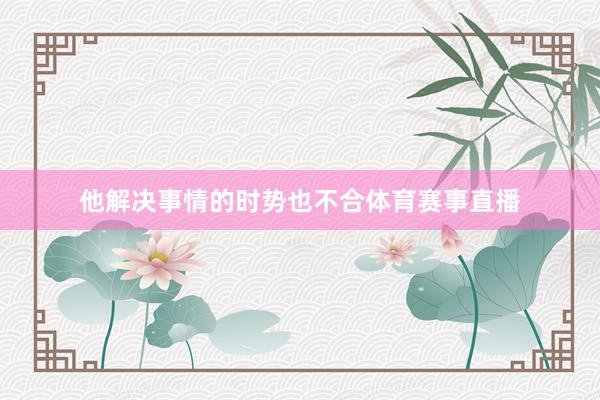 他解决事情的时势也不合体育赛事直播