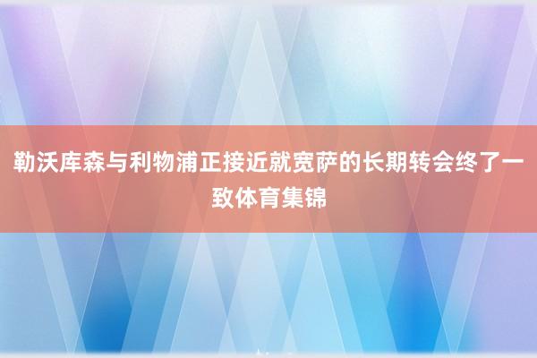 勒沃库森与利物浦正接近就宽萨的长期转会终了一致体育集锦