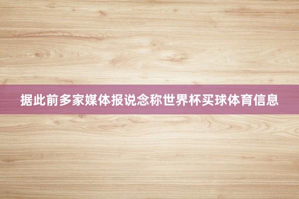据此前多家媒体报说念称世界杯买球体育信息