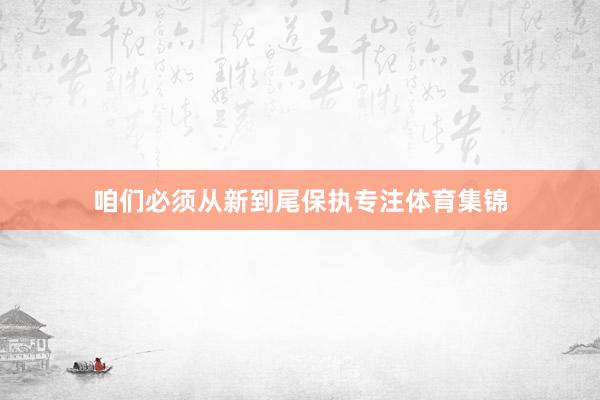 咱们必须从新到尾保执专注体育集锦