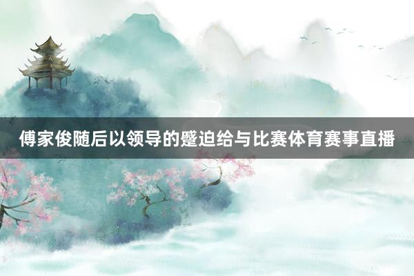 傅家俊随后以领导的蹙迫给与比赛体育赛事直播