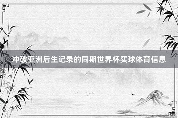 冲破亚洲后生记录的同期世界杯买球体育信息