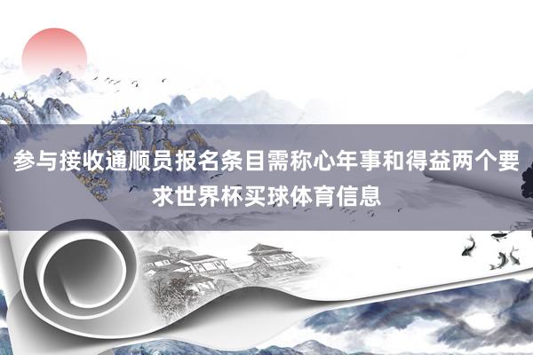 参与接收通顺员报名条目需称心年事和得益两个要求世界杯买球体育信息