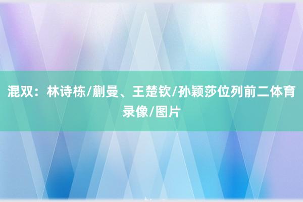 混双:林诗栋/蒯曼、王楚钦/孙颖莎位列前二体育录像/图片