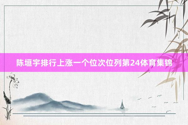 陈垣宇排行上涨一个位次位列第24体育集锦