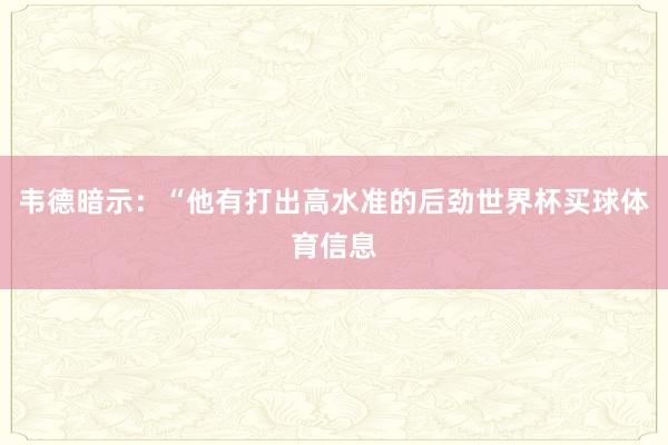 韦德暗示:“他有打出高水准的后劲世界杯买球体育信息