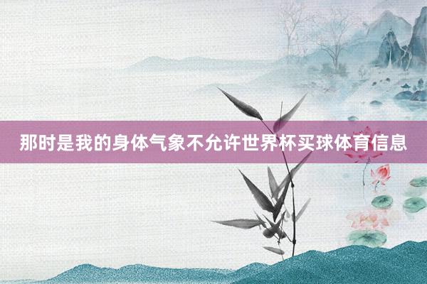 那时是我的身体气象不允许世界杯买球体育信息