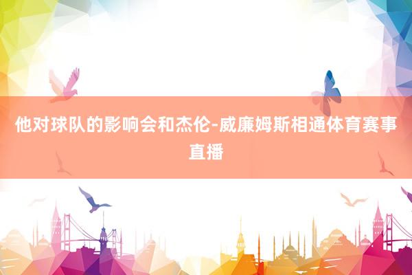 他对球队的影响会和杰伦-威廉姆斯相通体育赛事直播