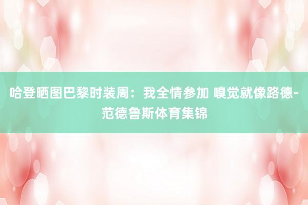 哈登晒图巴黎时装周：我全情参加 嗅觉就像路德-范德鲁斯体育集锦