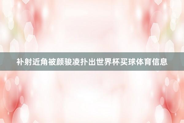 补射近角被颜骏凌扑出世界杯买球体育信息
